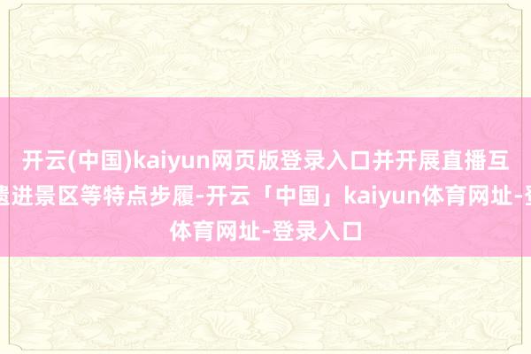 开云(中国)kaiyun网页版登录入口并开展直播互动、非遗进景区等特点步履-开云「中国」kaiyun体育网址-登录入口