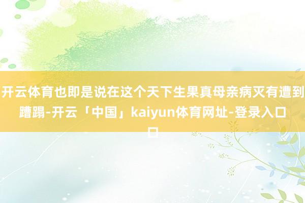 开云体育也即是说在这个天下生果真母亲病灭有遭到蹧蹋-开云「中国」kaiyun体育网址-登录入口