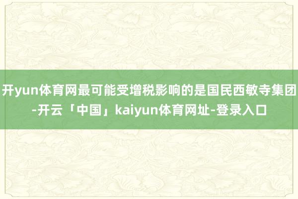 开yun体育网最可能受增税影响的是国民西敏寺集团-开云「中国」kaiyun体育网址-登录入口