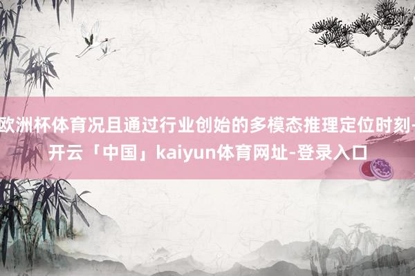 欧洲杯体育况且通过行业创始的多模态推理定位时刻-开云「中国」kaiyun体育网址-登录入口