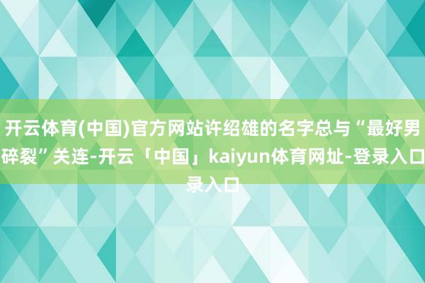 开云体育(中国)官方网站许绍雄的名字总与“最好男碎裂”关连-开云「中国」kaiyun体育网址-登录入口