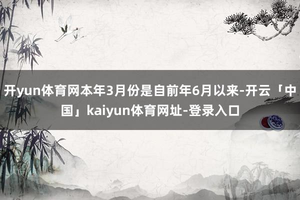 开yun体育网本年3月份是自前年6月以来-开云「中国」kaiyun体育网址-登录入口