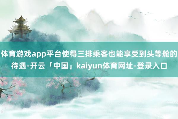 体育游戏app平台使得三排乘客也能享受到头等舱的待遇-开云「中国」kaiyun体育网址-登录入口