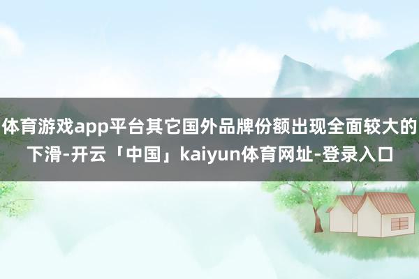 体育游戏app平台其它国外品牌份额出现全面较大的下滑-开云「中国」kaiyun体育网址-登录入口