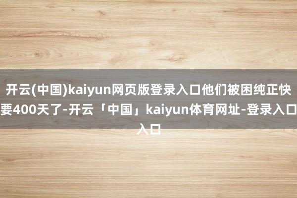 开云(中国)kaiyun网页版登录入口他们被困纯正快要400天了-开云「中国」kaiyun体育网址-登录入口