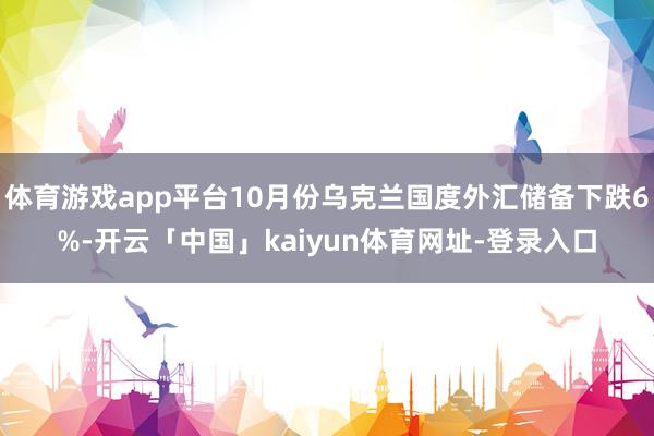 体育游戏app平台10月份乌克兰国度外汇储备下跌6%-开云「中国」kaiyun体育网址-登录入口
