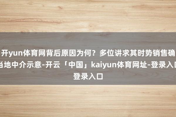 开yun体育网背后原因为何？多位讲求其时势销售确当地中介示意-开云「中国」kaiyun体育网址-登录入口