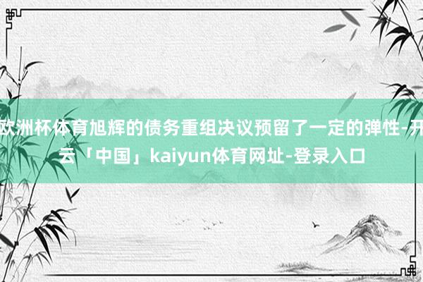 欧洲杯体育旭辉的债务重组决议预留了一定的弹性-开云「中国」kaiyun体育网址-登录入口