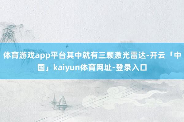体育游戏app平台其中就有三颗激光雷达-开云「中国」kaiyun体育网址-登录入口