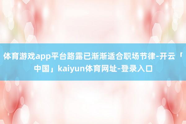 体育游戏app平台路露已渐渐适合职场节律-开云「中国」kaiyun体育网址-登录入口