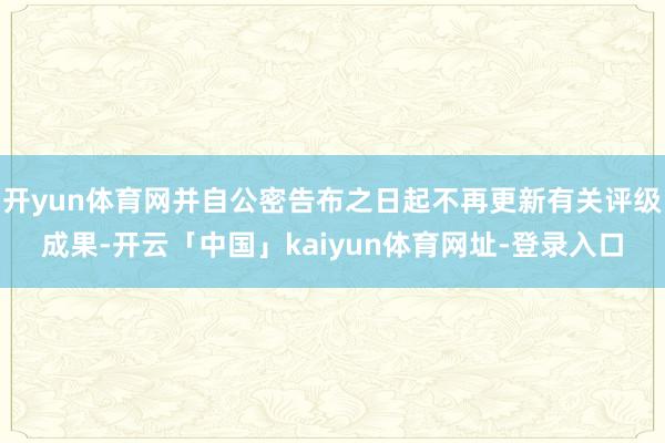 开yun体育网并自公密告布之日起不再更新有关评级成果-开云「中国」kaiyun体育网址-登录入口