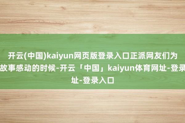 开云(中国)kaiyun网页版登录入口正派网友们为这一故事感动的时候-开云「中国」kaiyun体育网址-登录入口