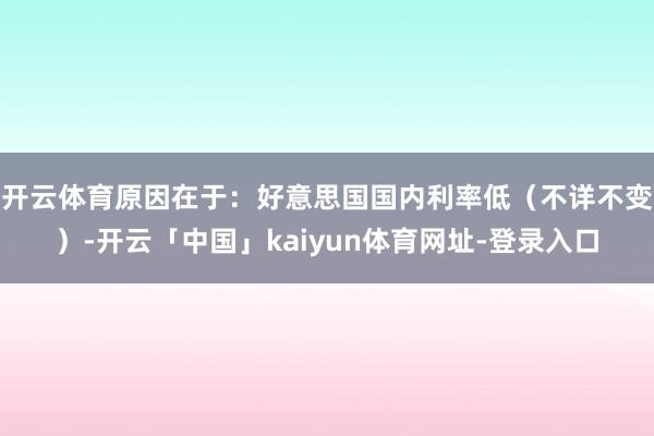 开云体育原因在于：好意思国国内利率低（不详不变）-开云「中国」kaiyun体育网址-登录入口