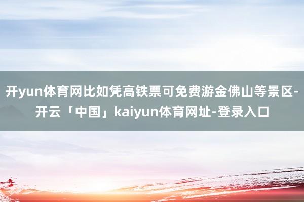 开yun体育网比如凭高铁票可免费游金佛山等景区-开云「中国」kaiyun体育网址-登录入口