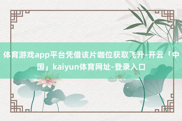 体育游戏app平台凭借该片咖位获取飞升-开云「中国」kaiy