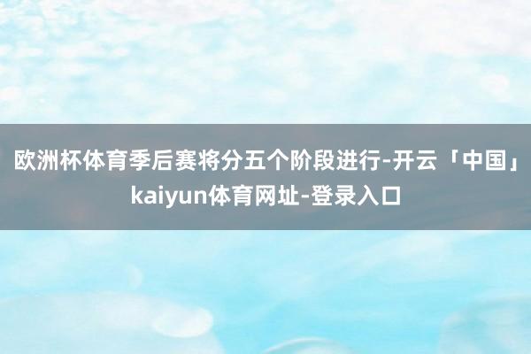 欧洲杯体育　　季后赛将分五个阶段进行-开云「中国」kaiyun体育网址-登录入口