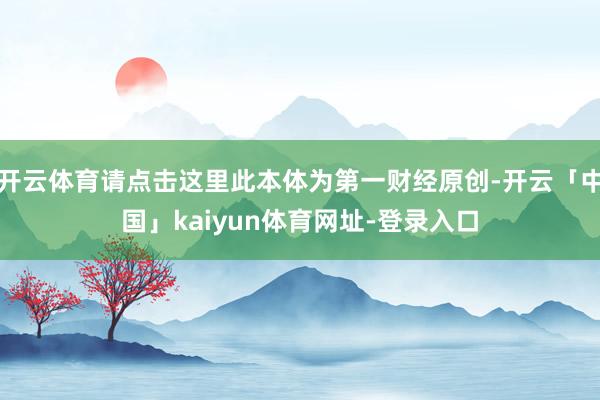 开云体育请点击这里此本体为第一财经原创-开云「中国」kaiy