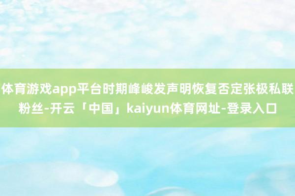 体育游戏app平台时期峰峻发声明恢复否定张极私联粉丝-开云「