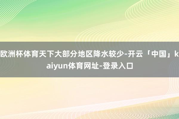 欧洲杯体育天下大部分地区降水较少-开云「中国」kaiyun体