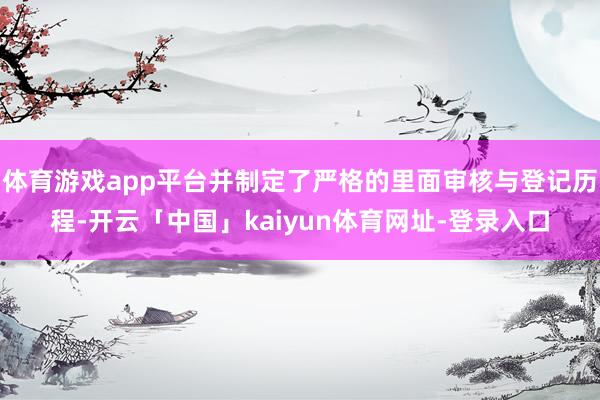 体育游戏app平台并制定了严格的里面审核与登记历程-开云「中国」kaiyun体育网址-登录入口