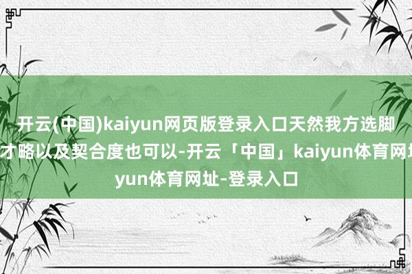 开云(中国)kaiyun网页版登录入口天然我方选脚本和扮装的才略以及契合度也可以-开云「中国」kaiyun体育网址-登录入口