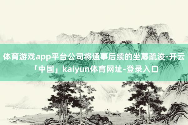 体育游戏app平台公司将通事后续的坐蓐疏浚-开云「中国」kaiyun体育网址-登录入口