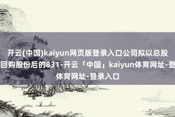 开云(中国)kaiyun网页版登录入口公司拟以总股本扣除回购股份后的831-开云「中国」kaiyun体育网址-登录入口