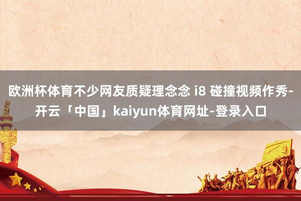 欧洲杯体育不少网友质疑理念念 i8 碰撞视频作秀-开云「中国」kaiyun体育网址-登录入口