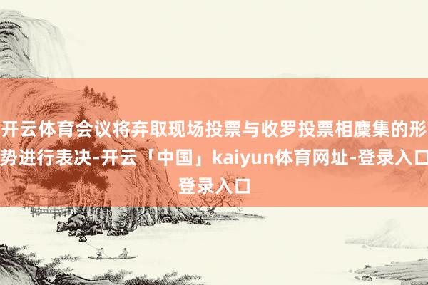 开云体育会议将弃取现场投票与收罗投票相麇集的形势进行表决-开云「中国」kaiyun体育网址-登录入口