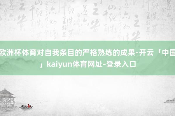 欧洲杯体育对自我条目的严格熟练的成果-开云「中国」kaiyun体育网址-登录入口