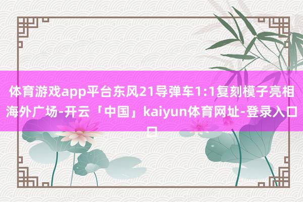 体育游戏app平台东风21导弹车1:1复刻模子亮相海外广场-开云「中国」kaiyun体育网址-登录入口