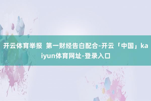 开云体育举报  第一财经告白配合-开云「中国」kaiyun体育网址-登录入口