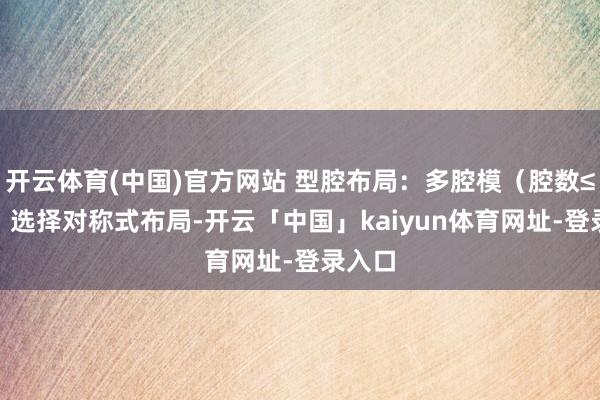 开云体育(中国)官方网站 型腔布局：多腔模（腔数≤8 腔）选择对称式布局-开云「中国」kaiyun体育网址-登录入口
