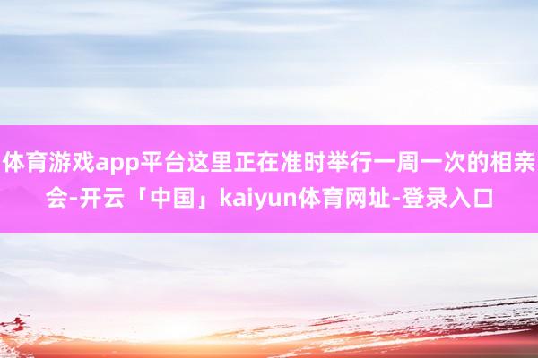 体育游戏app平台这里正在准时举行一周一次的相亲会-开云「中国」kaiyun体育网址-登录入口