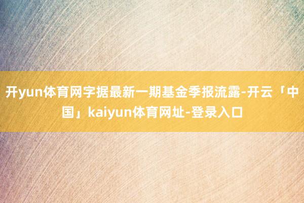 开yun体育网字据最新一期基金季报流露-开云「中国」kaiy