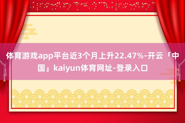 体育游戏app平台近3个月上升22.47%-开云「中国」ka