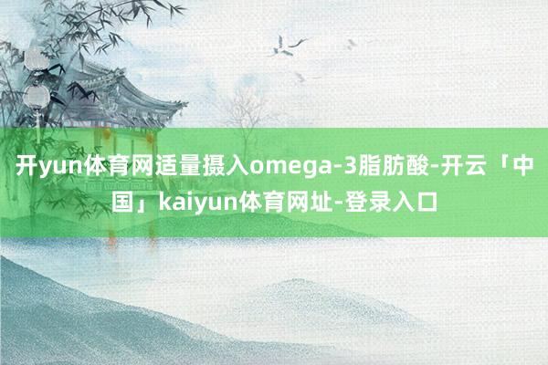 开yun体育网适量摄入omega-3脂肪酸-开云「中国」kaiyun体育网址-登录入口