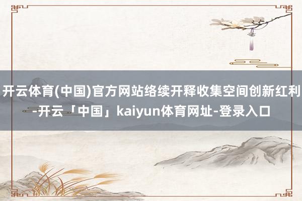 开云体育(中国)官方网站络续开释收集空间创新红利-开云「中国