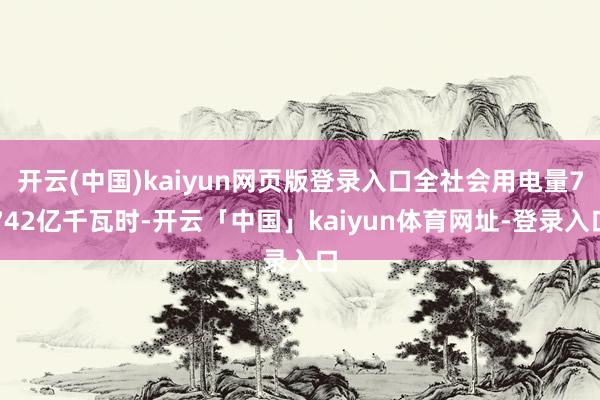 开云(中国)kaiyun网页版登录入口全社会用电量7742亿