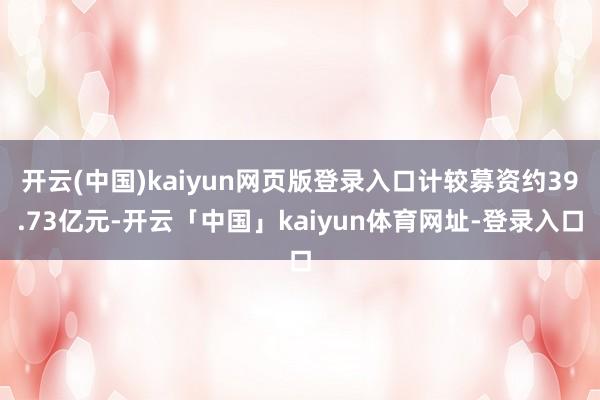 开云(中国)kaiyun网页版登录入口计较募资约39.73亿元-开云「中国」kaiyun体育网址-登录入口
