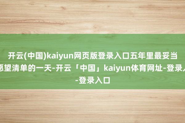 开云(中国)kaiyun网页版登录入口五年里最妥当写愿望清单的一天-开云「中国」kaiyun体育网址-登录入口