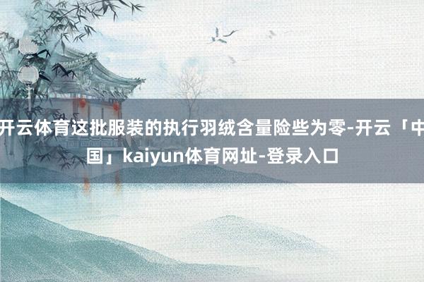 开云体育这批服装的执行羽绒含量险些为零-开云「中国」kaiy