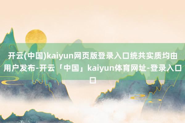 开云(中国)kaiyun网页版登录入口统共实质均由用户发布-开云「中国」kaiyun体育网址-登录入口