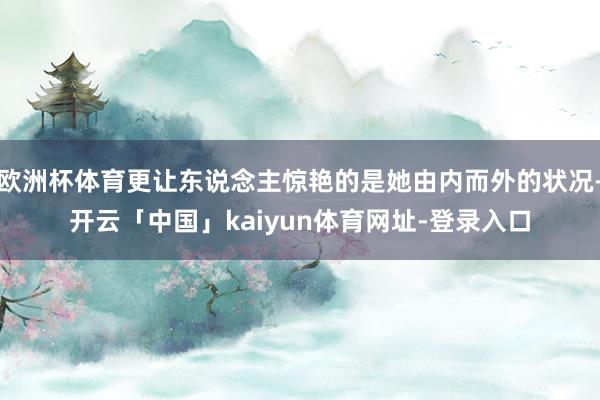 欧洲杯体育更让东说念主惊艳的是她由内而外的状况-开云「中国」kaiyun体育网址-登录入口