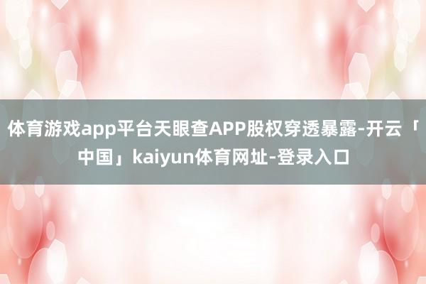 体育游戏app平台天眼查APP股权穿透暴露-开云「中国」kaiyun体育网址-登录入口