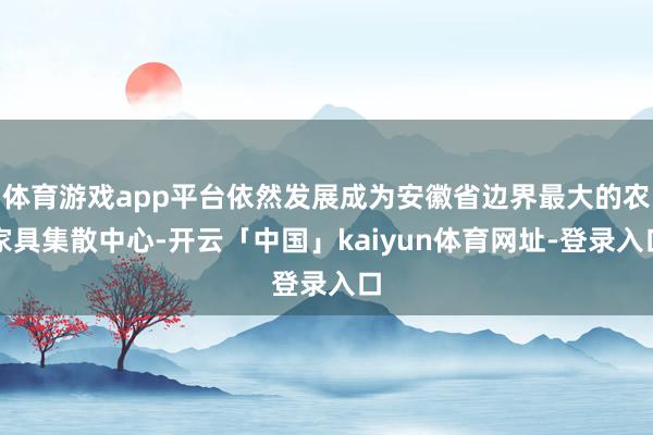 体育游戏app平台依然发展成为安徽省边界最大的农家具集散中心