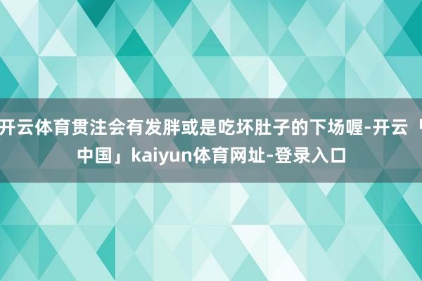 开云体育贯注会有发胖或是吃坏肚子的下场喔-开云「中国」kai