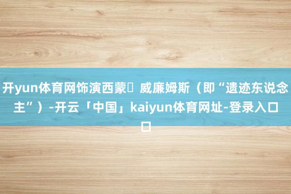 开yun体育网饰演西蒙・威廉姆斯（即“遗迹东说念主”）-开云