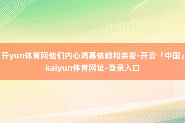 开yun体育网他们内心渴慕依赖和亲密-开云「中国」kaiyu