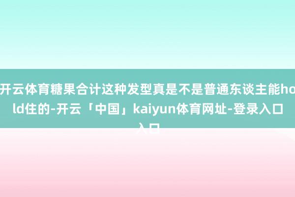 开云体育糖果合计这种发型真是不是普通东谈主能hold住的-开